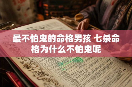最不怕鬼的命格男孩 七杀命格为什么不怕鬼呢 最不怕鬼的命格男孩 七杀命格为什么不怕鬼呢