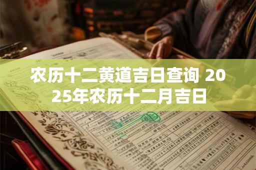 农历十二黄道吉日查询 2025年农历十二月吉日 农历十二黄道吉日查询 2025年农历十二月吉日