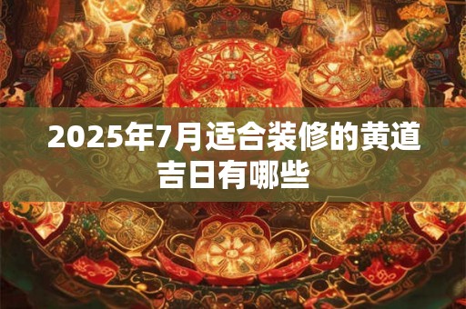 2025年7月适合装修的黄道吉日有哪些 2025年7月适合装修的黄道吉日有哪些