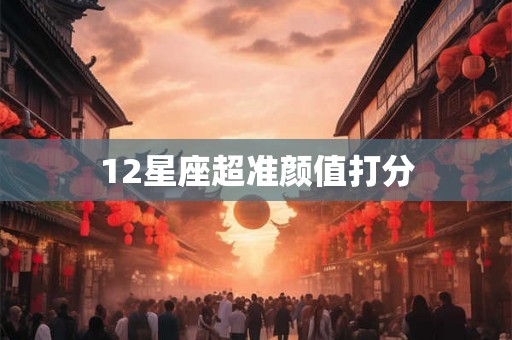 12星座超准颜值打分 12星座超准颜值打分