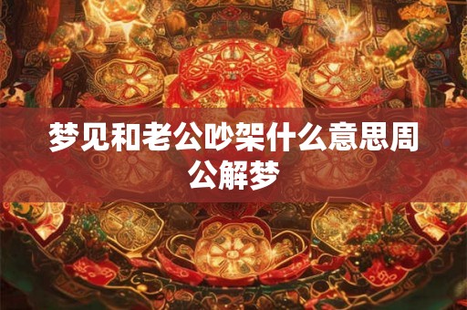 梦见和老公吵架什么意思周公解梦 梦见和老公吵架什么意思周公解梦