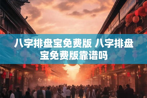 八字排盘宝免费版 八字排盘宝免费版靠谱吗 八字排盘宝免费版 八字排盘宝免费版靠谱吗