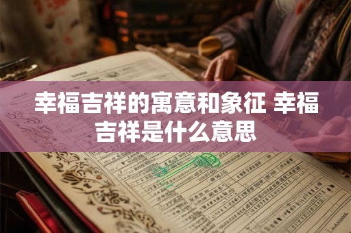幸福吉祥的寓意和象征 幸福吉祥是什么意思 幸福吉祥的寓意和象征 幸福吉祥是什么意思