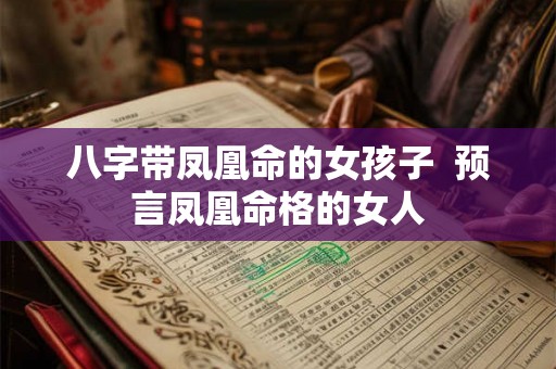 八字带凤凰命的女孩子 预言凤凰命格的女人 八字带凤凰命的女孩子 预言凤凰命格的女人