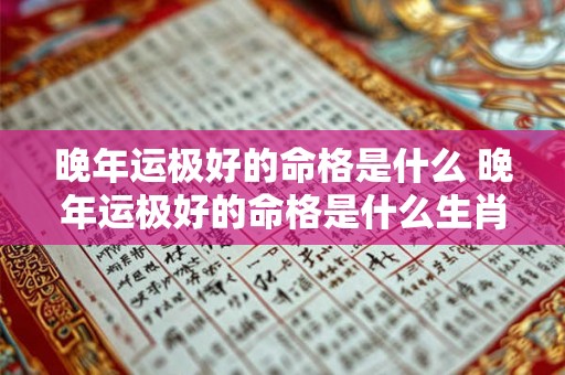 晚年运极好的命格是什么 晚年运极好的命格是什么生肖 晚年运极好的命格是什么 晚年运极好的命格是什么生肖