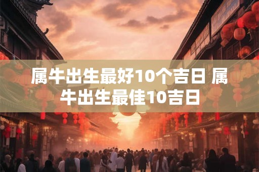 属牛出生最好10个吉日 属牛出生最佳10吉日 属牛出生最好10个吉日 属牛出生最佳10吉日
