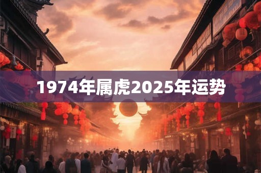 1974年属虎2025年运势 1974年属虎2025年运势