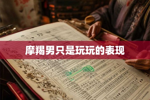 摩羯男只是玩玩的表现 摩羯男只是玩玩的表现