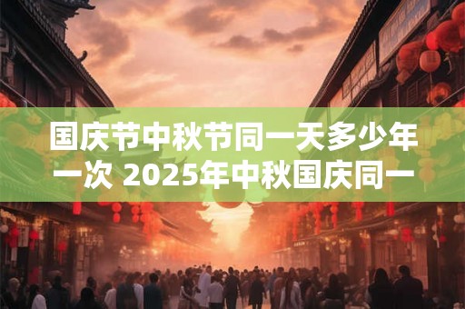 国庆节中秋节同一天多少年一次 2025年中秋国庆同一天结婚好吗