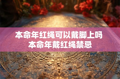 本命年红绳可以戴脚上吗 本命年戴红绳禁忌 本命年红绳可以戴脚上吗 本命年戴红绳禁忌