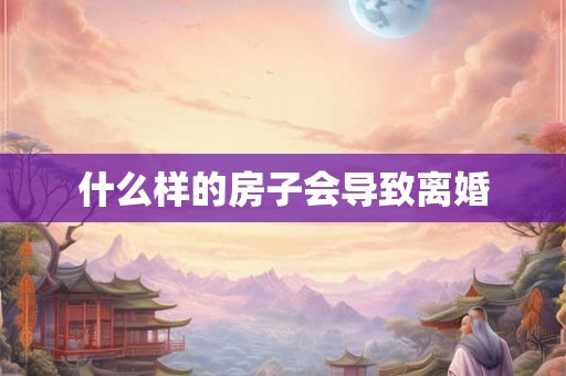 什么样的房子会导致离婚 什么样的房子会导致离婚
