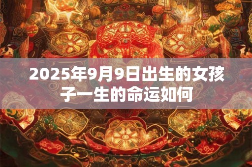 2025年9月9日出生的女孩子一生的命运如何 2025年9月9日出生的女孩子一生的命运如何