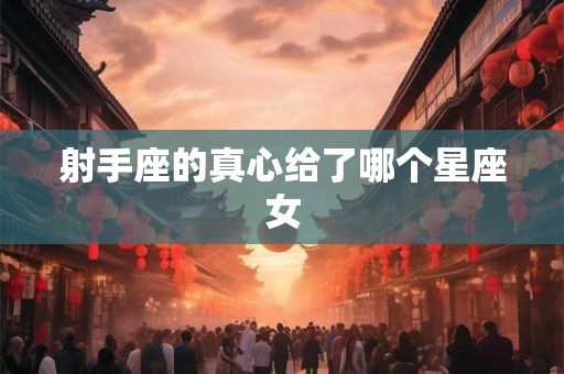 射手座的真心给了哪个星座女 射手座的真心给了哪个星座女