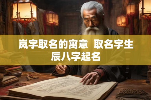岚字取名的寓意 取名字生辰八字起名 岚字取名的寓意 取名字生辰八字起名
