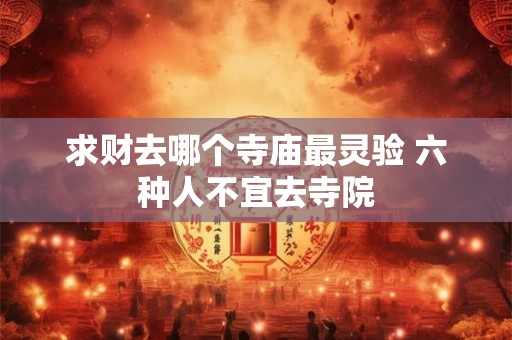 求财去哪个寺庙最灵验 六种人不宜去寺院 求财去哪个寺庙最灵验 六种人不宜去寺院