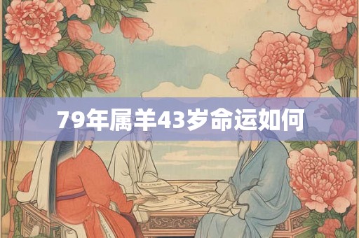 79年属羊43岁命运如何 79年属羊43岁命运如何