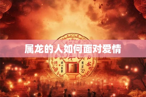 属龙的人如何面对爱情 属龙的人如何面对爱情
