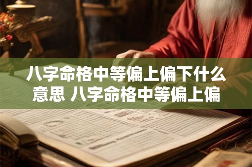 八字命格中等偏上偏下什么意思 八字命格中等偏上偏下什么意思啊 八字命格中等偏上偏下什么意思 八字命格中等偏上偏下什么意思啊