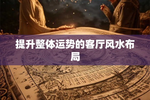 提升整体运势的客厅风水布局