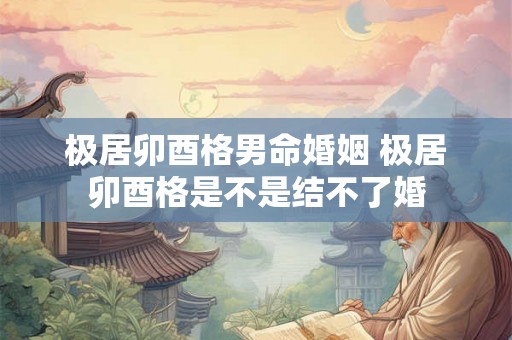 极居卯酉格男命婚姻 极居卯酉格是不是结不了婚 极居卯酉格男命婚姻 极居卯酉格是不是结不了婚