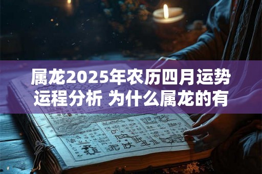 属龙2025年农历四月运势运程分析 为什么属龙的有二婚命 属龙2025年农历四月运势运程分析 为什么属龙的有二婚命