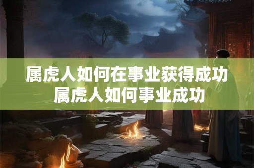属虎人如何在事业获得成功 属虎人如何事业成功
