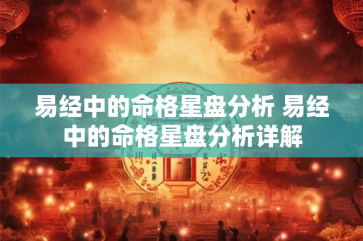 易经中的命格星盘分析 易经中的命格星盘分析详解 易经中的命格星盘分析 易经中的命格星盘分析详解