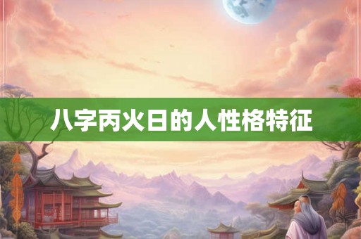 八字丙火日的人性格特征 八字丙火日的人性格特征