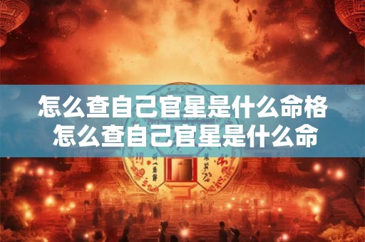 怎么查自己官星是什么命格 怎么查自己官星是什么命格的人 怎么查自己官星是什么命格 怎么查自己官星是什么命格的人