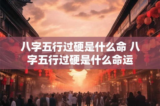 八字五行过硬是什么命 八字五行过硬是什么命运