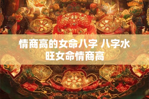 情商高的女命八字 八字水旺女命情商高