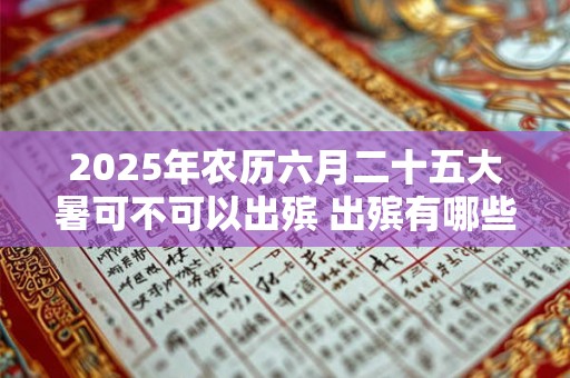 2025年农历六月二十五大暑可不可以出殡 出殡有哪些讲究 2025年农历六月二十五大暑可不可以出殡 出殡有哪些讲究