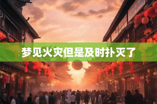 梦见火灾但是及时扑灭了 梦见火灾但是及时扑灭了