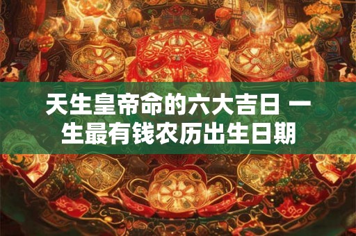 天生皇帝命的六大吉日 一生最有钱农历出生日期