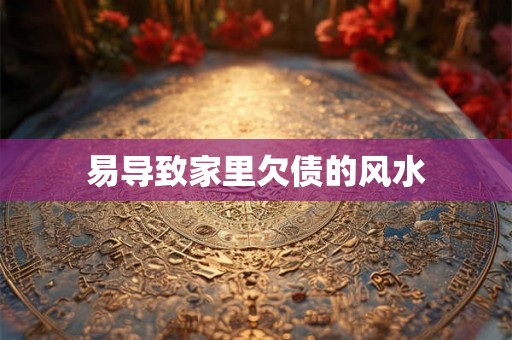 易导致家里欠债的风水 易导致家里欠债的风水