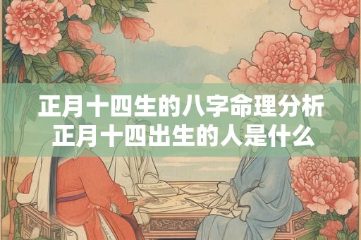 正月十四生的八字命理分析 正月十四出生的人是什么命 正月十四生的八字命理分析 正月十四出生的人是什么命