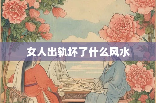 女人出轨坏了什么风水 女人出轨坏了什么风水