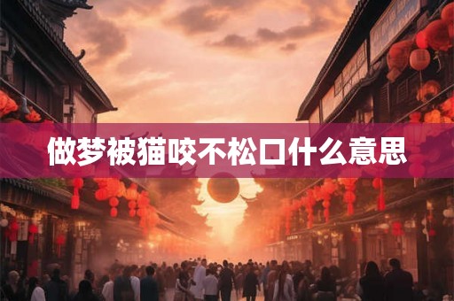 做梦被猫咬不松口什么意思 做梦被猫咬不松口什么意思