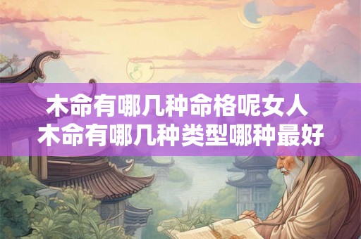 木命有哪几种命格呢女人 木命有哪几种类型哪种最好命 木命有哪几种命格呢女人 木命有哪几种类型哪种最好命