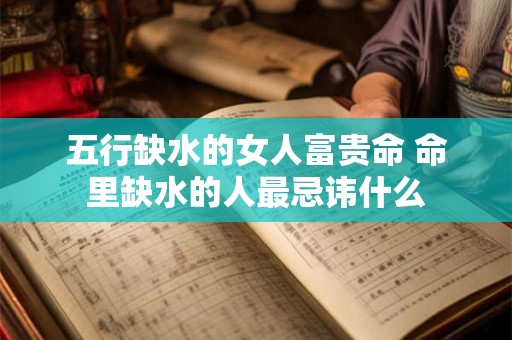 五行缺水的女人富贵命 命里缺水的人最忌讳什么 五行缺水的女人富贵命 命里缺水的人最忌讳什么