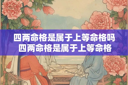 四两命格是属于上等命格吗 四两命格是属于上等命格吗为什么 四两命格是属于上等命格吗 四两命格是属于上等命格吗为什么