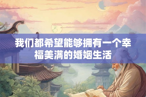 我们都希望能够拥有一个幸福美满的婚姻生活