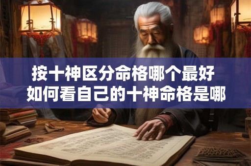 按十神区分命格哪个最好 如何看自己的十神命格是哪个 按十神区分命格哪个最好 如何看自己的十神命格是哪个