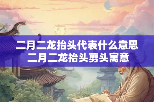 二月二龙抬头代表什么意思 二月二龙抬头剪头寓意