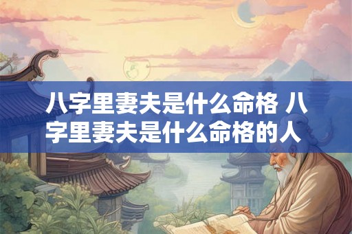 八字里妻夫是什么命格 八字里妻夫是什么命格的人 八字里妻夫是什么命格 八字里妻夫是什么命格的人