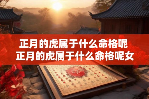 正月的虎属于什么命格呢 正月的虎属于什么命格呢女孩 正月的虎属于什么命格呢 正月的虎属于什么命格呢女孩