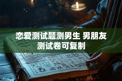 恋爱测试题测男生 男朋友测试卷可复制 恋爱测试题测男生 男朋友测试卷可复制