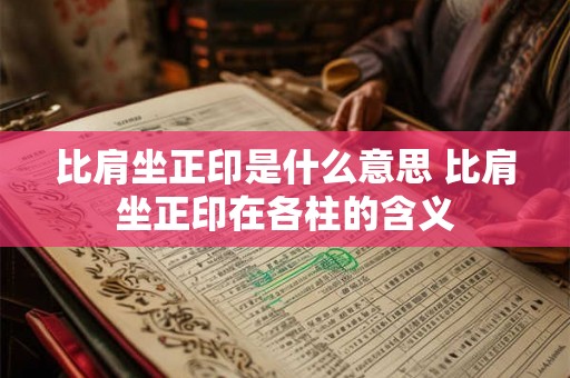 比肩坐正印是什么意思 比肩坐正印在各柱的含义 比肩坐正印是什么意思 比肩坐正印在各柱的含义