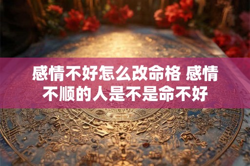 感情不好怎么改命格 感情不顺的人是不是命不好 感情不好怎么改命格 感情不顺的人是不是命不好