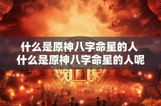 什么是原神八字命星的人 什么是原神八字命星的人呢 什么是原神八字命星的人 什么是原神八字命星的人呢